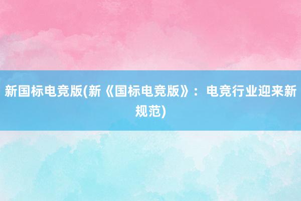 新国标电竞版(新《国标电竞版》：电竞行业迎来新规范)