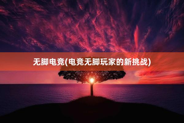 无脚电竞(电竞无脚玩家的新挑战)