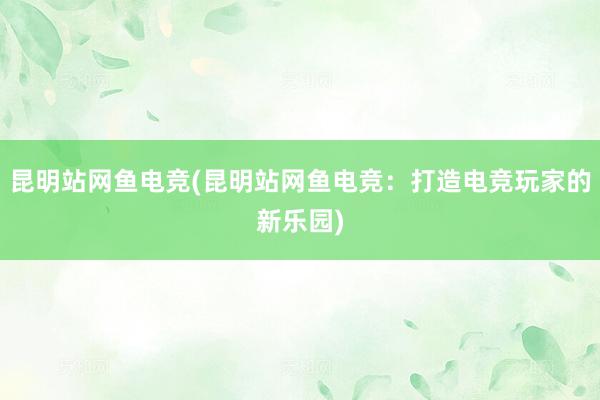 昆明站网鱼电竞(昆明站网鱼电竞：打造电竞玩家的新乐园)