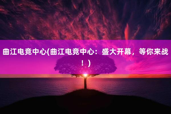 曲江电竞中心(曲江电竞中心：盛大开幕，等你来战！)