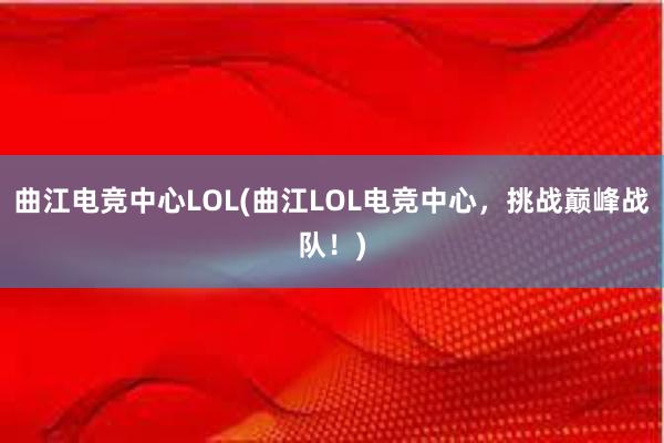 曲江电竞中心LOL(曲江LOL电竞中心，挑战巅峰战队！)