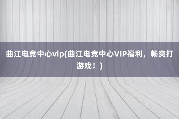 曲江电竞中心vip(曲江电竞中心VIP福利，畅爽打游戏！)