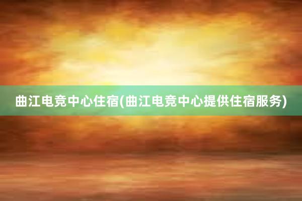 曲江电竞中心住宿(曲江电竞中心提供住宿服务)