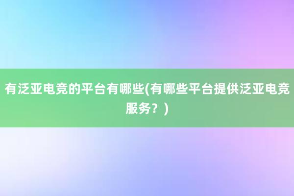 有泛亚电竞的平台有哪些(有哪些平台提供泛亚电竞服务？)