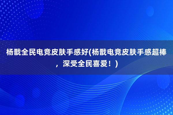 杨戬全民电竞皮肤手感好(杨戬电竞皮肤手感超棒，深受全民喜爱！)