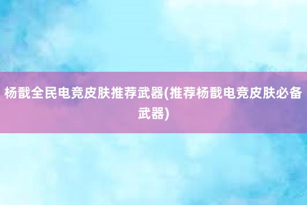 杨戬全民电竞皮肤推荐武器(推荐杨戬电竞皮肤必备武器)