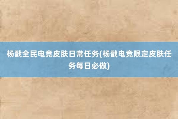 杨戬全民电竞皮肤日常任务(杨戬电竞限定皮肤任务每日必做)