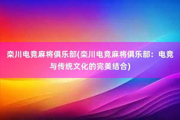 栾川电竞麻将俱乐部(栾川电竞麻将俱乐部：电竞与传统文化的完美结合)