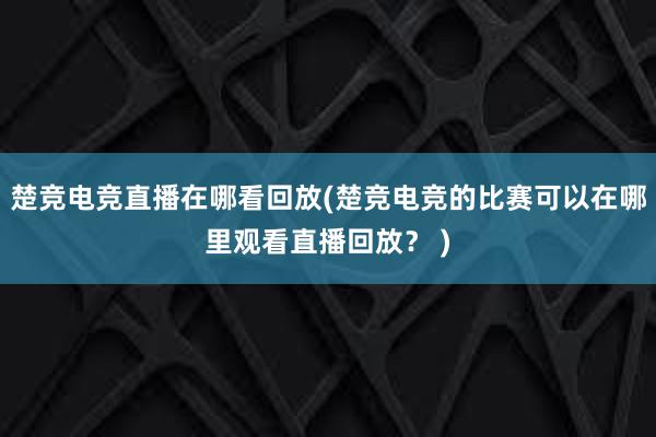 楚竞电竞直播在哪看回放(楚竞电竞的比赛可以在哪里观看直播回放？ )