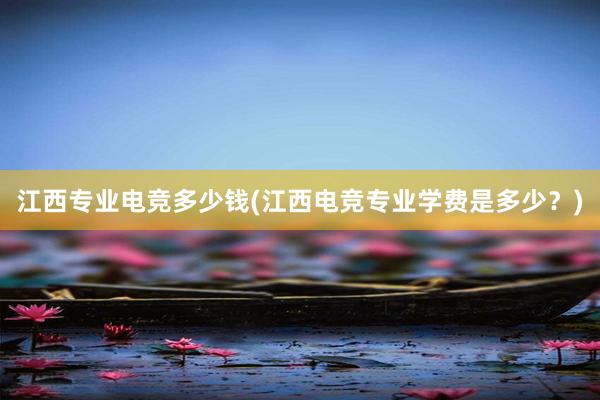 江西专业电竞多少钱(江西电竞专业学费是多少？)