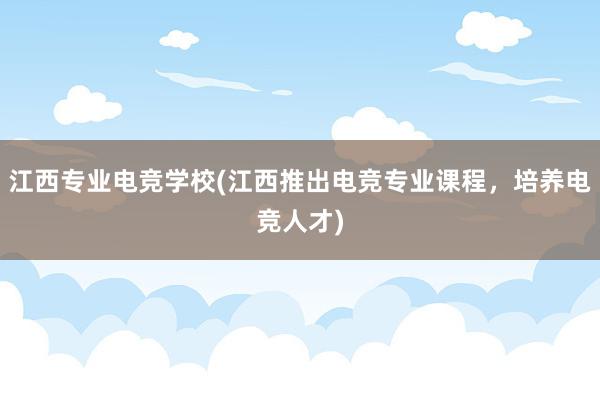 江西专业电竞学校(江西推出电竞专业课程，培养电竞人才)