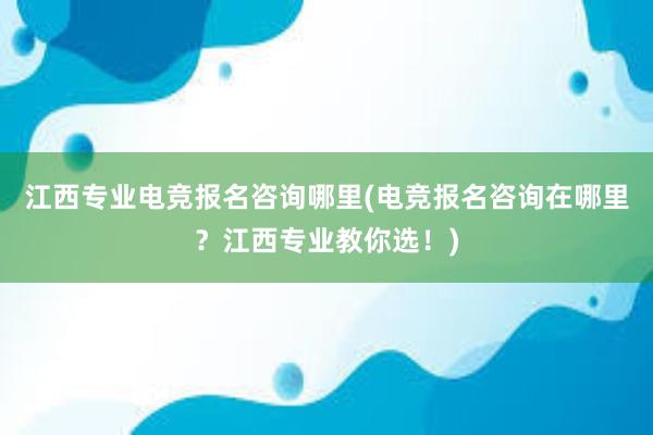 江西专业电竞报名咨询哪里(电竞报名咨询在哪里？江西专业教你选！)