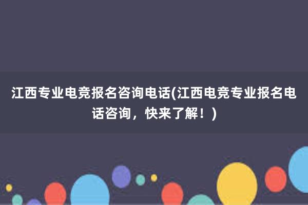 江西专业电竞报名咨询电话(江西电竞专业报名电话咨询，快来了解！)