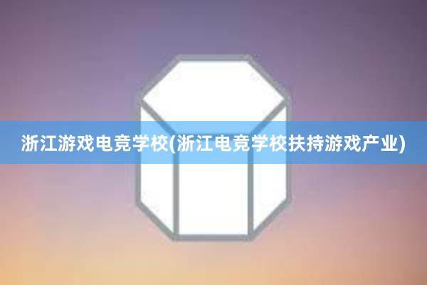 浙江游戏电竞学校(浙江电竞学校扶持游戏产业)