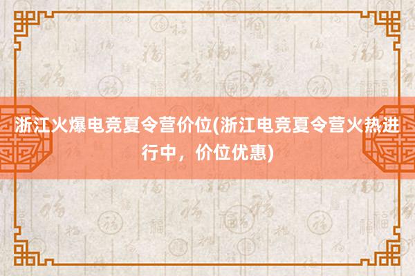 浙江火爆电竞夏令营价位(浙江电竞夏令营火热进行中，价位优惠)