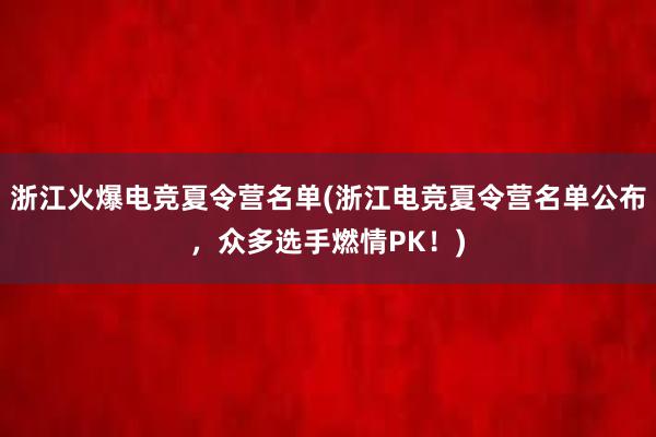 浙江火爆电竞夏令营名单(浙江电竞夏令营名单公布，众多选手燃情PK！)