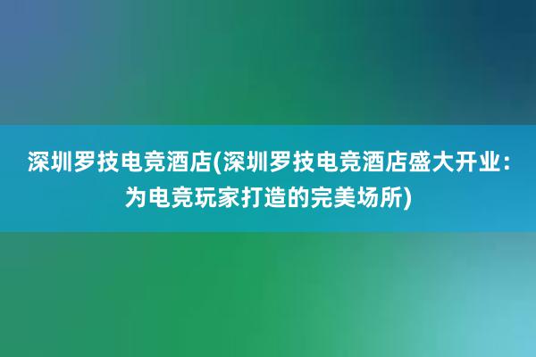 深圳罗技电竞酒店(深圳罗技电竞酒店盛大开业：为电竞玩家打造的完美场所)