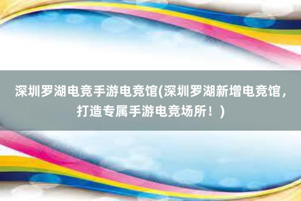 深圳罗湖电竞手游电竞馆(深圳罗湖新增电竞馆，打造专属手游电竞场所！)