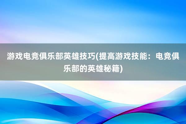 游戏电竞俱乐部英雄技巧(提高游戏技能：电竞俱乐部的英雄秘籍)