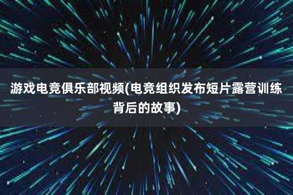 游戏电竞俱乐部视频(电竞组织发布短片露营训练背后的故事)