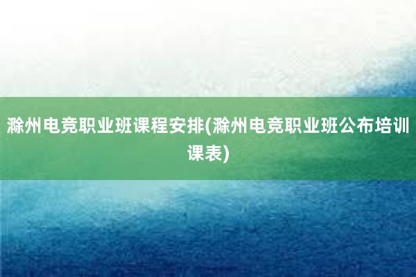 滁州电竞职业班课程安排(滁州电竞职业班公布培训课表)