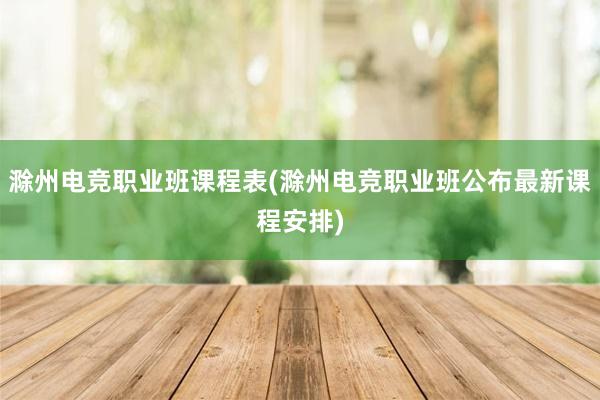 滁州电竞职业班课程表(滁州电竞职业班公布最新课程安排)