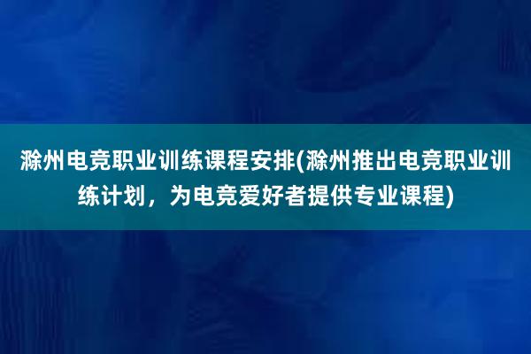 滁州电竞职业训练课程安排(滁州推出电竞职业训练计划，为电竞爱好者提供专业课程)