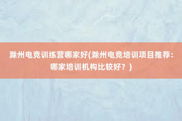 滁州电竞训练营哪家好(滁州电竞培训项目推荐：哪家培训机构比较好？)