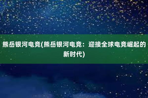 熊岳银河电竞(熊岳银河电竞：迎接全球电竞崛起的新时代)