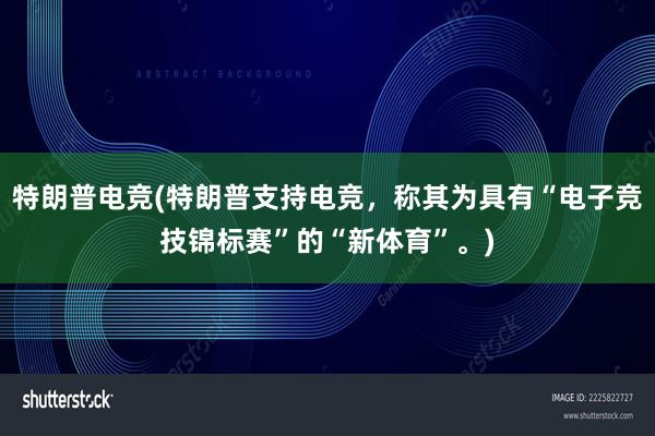 特朗普电竞(特朗普支持电竞，称其为具有“电子竞技锦标赛”的“新体育”。)