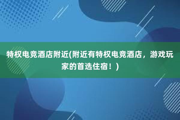 特权电竞酒店附近(附近有特权电竞酒店，游戏玩家的首选住宿！)