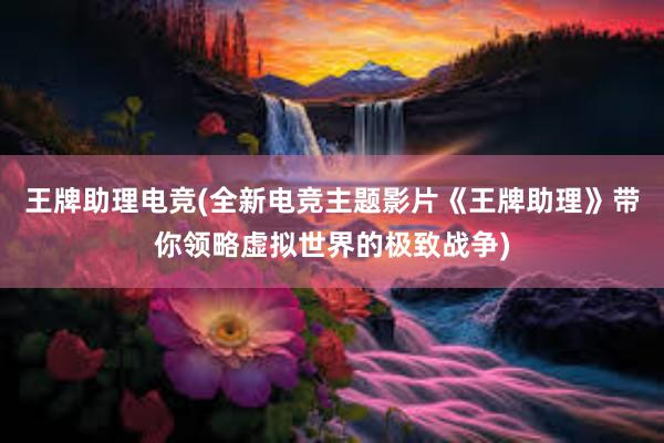 王牌助理电竞(全新电竞主题影片《王牌助理》带你领略虚拟世界的极致战争)