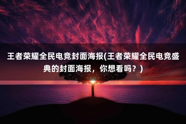 王者荣耀全民电竞封面海报(王者荣耀全民电竞盛典的封面海报，你想看吗？)