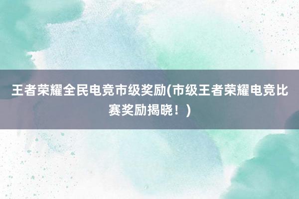 王者荣耀全民电竞市级奖励(市级王者荣耀电竞比赛奖励揭晓！)