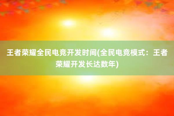 王者荣耀全民电竞开发时间(全民电竞模式：王者荣耀开发长达数年)