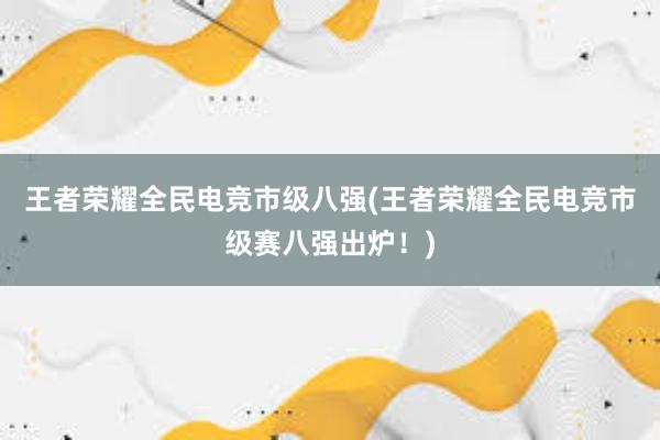 王者荣耀全民电竞市级八强(王者荣耀全民电竞市级赛八强出炉！)