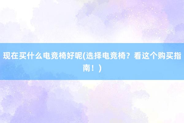 现在买什么电竞椅好呢(选择电竞椅？看这个购买指南！)