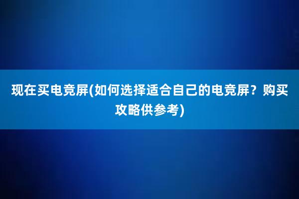 现在买电竞屏(如何选择适合自己的电竞屏？购买攻略供参考)