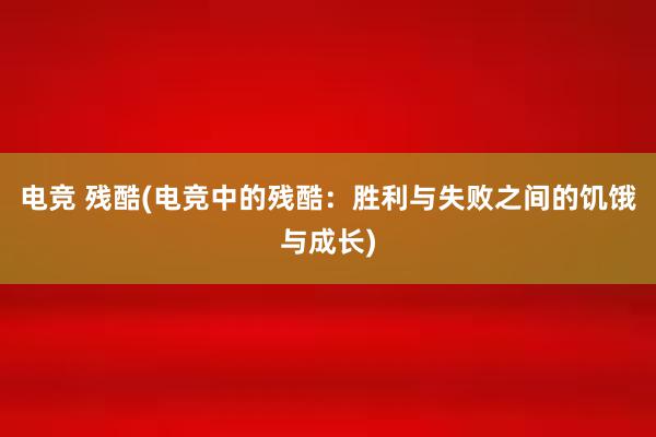 电竞 残酷(电竞中的残酷：胜利与失败之间的饥饿与成长)