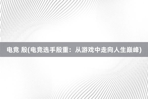 电竞 殷(电竞选手殷重：从游戏中走向人生巅峰)