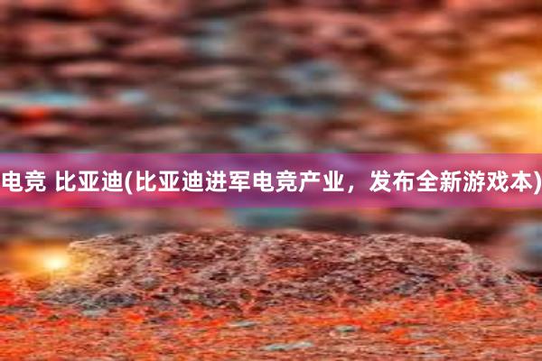 电竞 比亚迪(比亚迪进军电竞产业，发布全新游戏本)