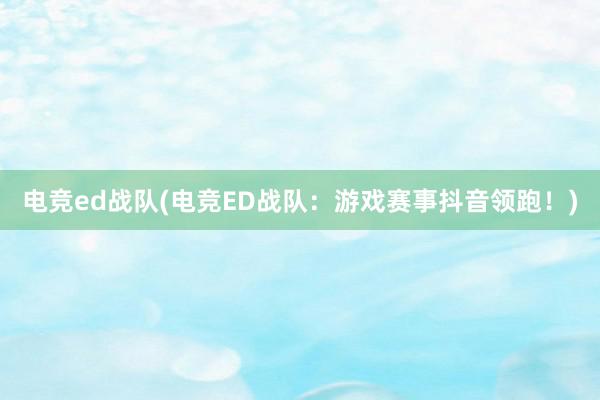 电竞ed战队(电竞ED战队：游戏赛事抖音领跑！)