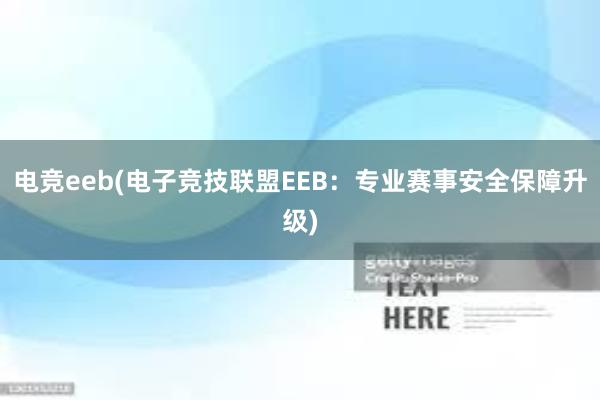 电竞eeb(电子竞技联盟EEB：专业赛事安全保障升级)