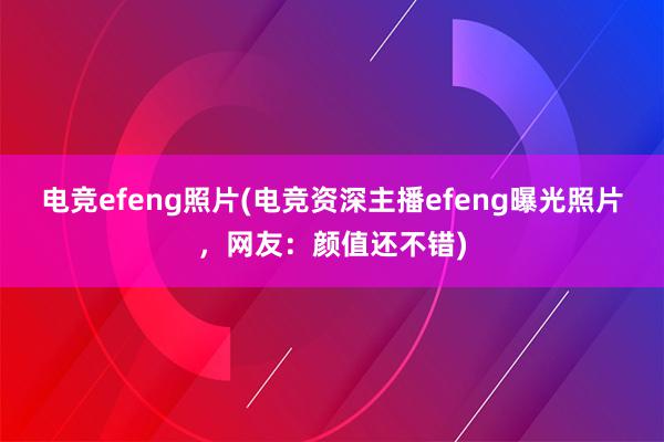 电竞efeng照片(电竞资深主播efeng曝光照片，网友：颜值还不错)