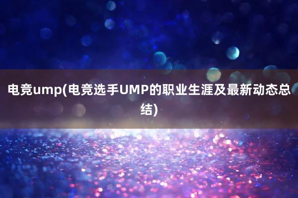 电竞ump(电竞选手UMP的职业生涯及最新动态总结)