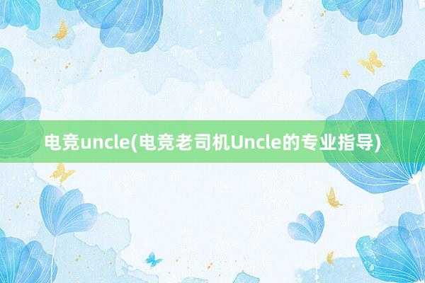 电竞uncle(电竞老司机Uncle的专业指导)