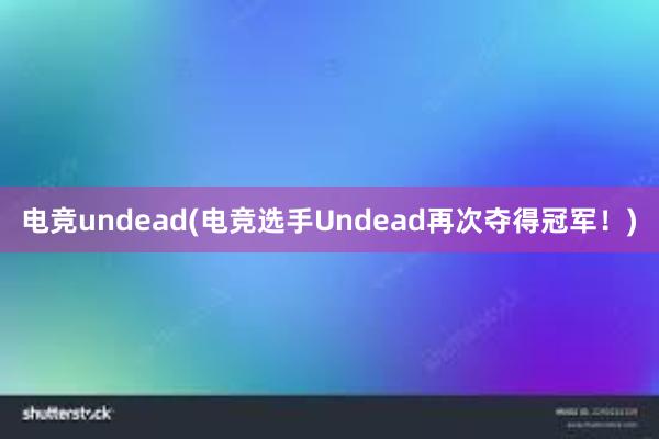 电竞undead(电竞选手Undead再次夺得冠军！)