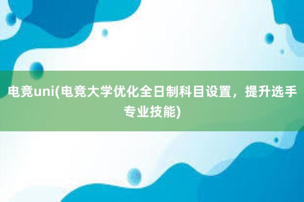 电竞uni(电竞大学优化全日制科目设置，提升选手专业技能)