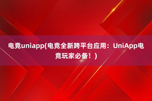 电竞uniapp(电竞全新跨平台应用：UniApp电竞玩家必备！)