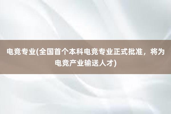 电竞专业(全国首个本科电竞专业正式批准，将为电竞产业输送人才)